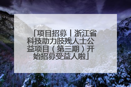 项目招募丨浙江省科技助力肢残人士公益项目（第三期）开始招募受益人啦