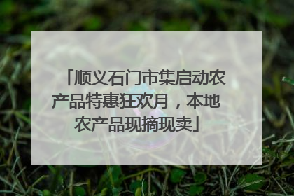 顺义石门市集启动农产品特惠狂欢月，本地农产品现摘现卖