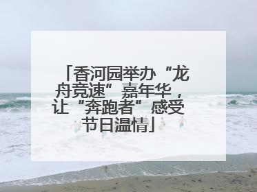香河园举办“龙舟竞速”嘉年华，让“奔跑者”感受节日温情