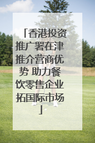 香港投资推广署在津推介营商优势 助力餐饮零售企业拓国际市场
