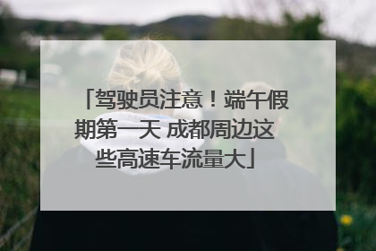 驾驶员注意！端午假期第一天 成都周边这些高速车流量大
