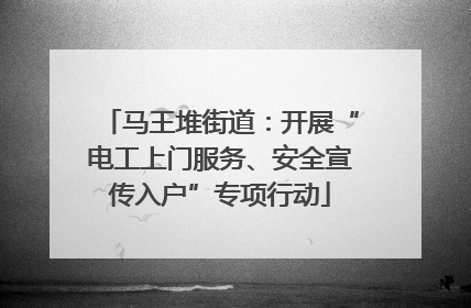 马王堆街道：开展“电工上门服务、安全宣传入户”专项行动