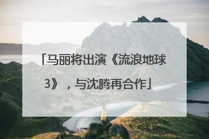 马丽将出演《流浪地球3》，与沈腾再合作
