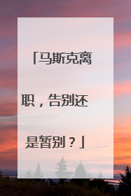 马斯克离职，告别还是暂别？
