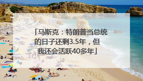 马斯克：特朗普当总统的日子还剩3.5年，但我还会活跃40多年