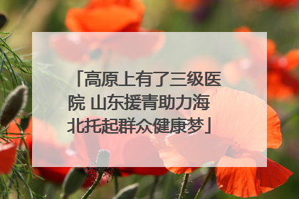 高原上有了三级医院 山东援青助力海北托起群众健康梦
