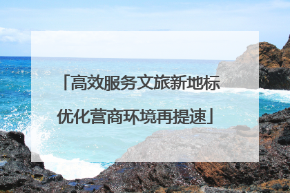 高效服务文旅新地标 优化营商环境再提速
