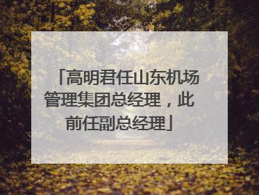 高明君任山东机场管理集团总经理，此前任副总经理