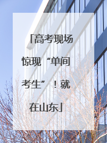 高考现场惊现“单间考生”！就在山东