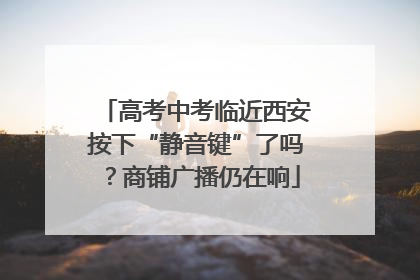 高考中考临近西安按下“静音键”了吗？商铺广播仍在响