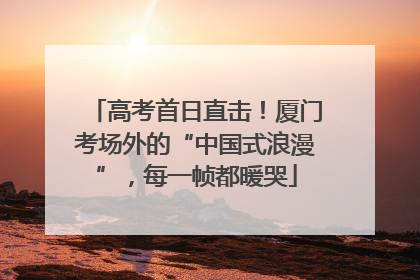 高考首日直击！厦门考场外的“中国式浪漫”，每一帧都暖哭