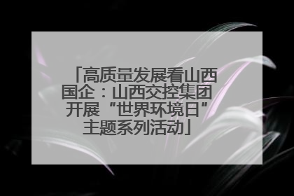 高质量发展看山西国企：山西交控集团开展“世界环境日”主题系列活动