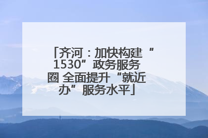 齐河：加快构建“1530”政务服务圈 全面提升“就近办”服务水平