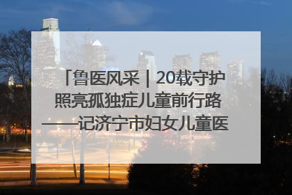 鲁医风采｜20载守护 照亮孤独症儿童前行路——记济宁市妇女儿童医院儿童康复中心主任、副主任技师赵淑珍