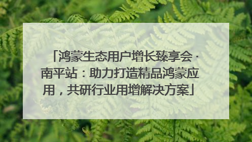 鸿蒙生态用户增长臻享会 · 南平站：助力打造精品鸿蒙应用，共研行业用增解决方案