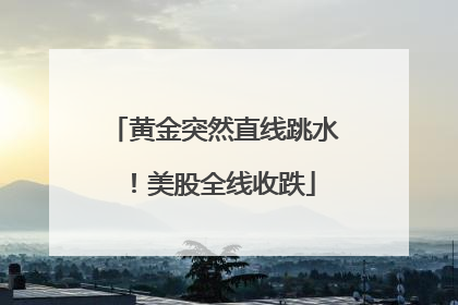 黄金突然直线跳水！美股全线收跌