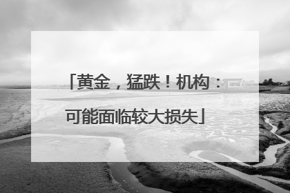 黄金，猛跌！机构：可能面临较大损失