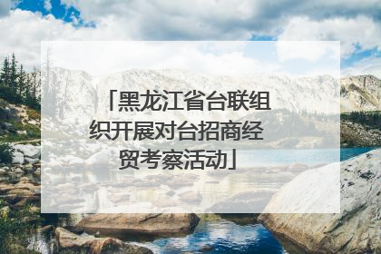 黑龙江省台联组织开展对台招商经贸考察活动