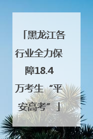 黑龙江各行业全力保障18.4万考生“平安高考”