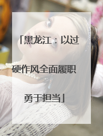 黑龙江：以过硬作风全面履职勇于担当