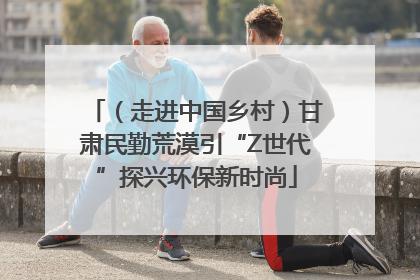 （走进中国乡村）甘肃民勤荒漠引“Z世代”探兴环保新时尚