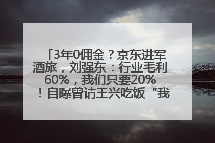3年0佣金？京东进军酒旅，刘强东：行业毛利60%，我们只要20%！自曝曾请王兴吃饭“我要做外卖了”