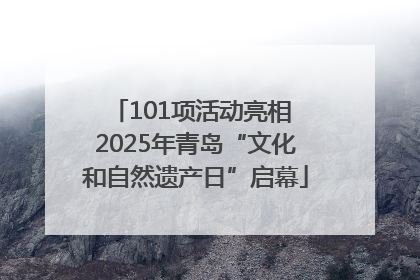 101项活动亮相 2025年青岛“文化和自然遗产日”启幕