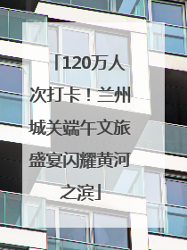 120万人次打卡！兰州城关端午文旅盛宴闪耀黄河之滨