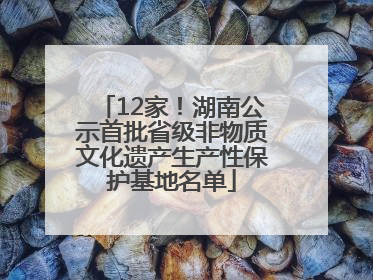 12家！湖南公示首批省级非物质文化遗产生产性保护基地名单
