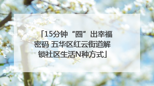 15分钟“圈”出幸福密码 五华区红云街道解锁社区生活N种方式