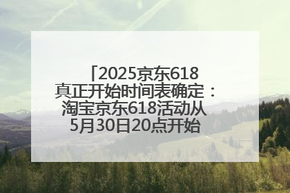 2025京东618真正开始时间表确定：淘宝京东618活动从5月30日20点开始到6月20日结束！