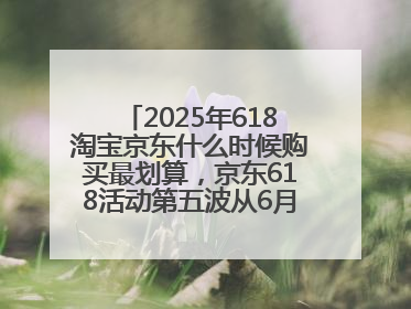 2025年618淘宝京东什么时候购买最划算，京东618活动第五波从6月16日20点开始最便宜优惠！