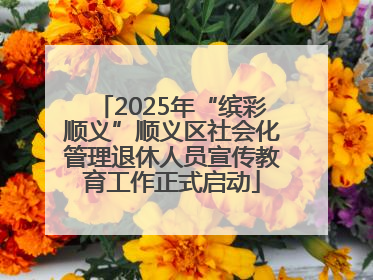 2025年“缤彩顺义”顺义区社会化管理退休人员宣传教育工作正式启动