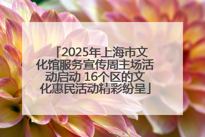 2025年上海市文化馆服务宣传周主场活动启动 16个区的文化惠民活动精彩纷呈