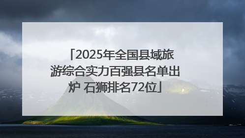 2025年全国县域旅游综合实力百强县名单出炉 石狮排名72位