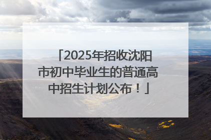 2025年招收沈阳市初中毕业生的普通高中招生计划公布！