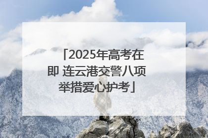 2025年高考在即 连云港交警八项举措爱心护考