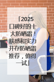2025口碑好的十大防晒霜！肤感和实力并存防晒霜推荐，值得一试