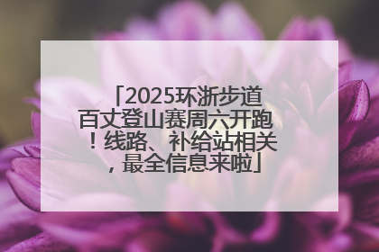 2025环浙步道百丈登山赛周六开跑！线路、补给站相关，最全信息来啦