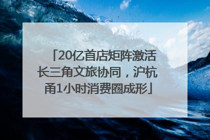 20亿首店矩阵激活长三角文旅协同，沪杭甬1小时消费圈成形