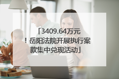 3409.64万元！岳阳法院开展执行案款集中兑现活动