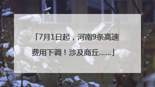7月1日起，河南9条高速费用下调！涉及商丘……