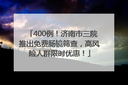 400例！济南市三院推出免费肠镜筛查，高风险人群限时优惠！
