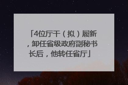 4位厅干（拟）履新，卸任省级政府副秘书长后，他转任省厅