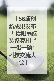 56项创新成果发布！德阳高端装备亮相“一带一路”科技交流大会