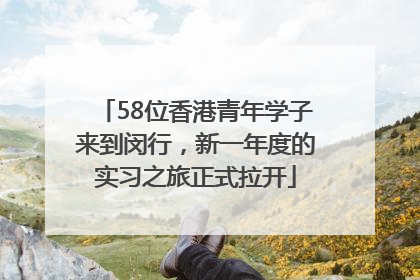 58位香港青年学子来到闵行，新一年度的实习之旅正式拉开