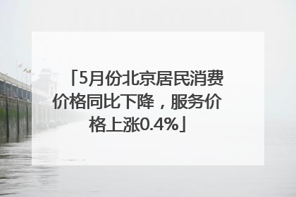 5月份北京居民消费价格同比下降，服务价格上涨0.4%