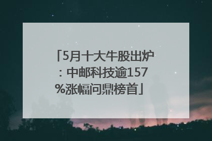 5月十大牛股出炉：中邮科技逾157%涨幅问鼎榜首