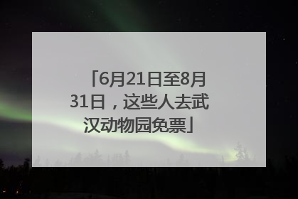 6月21日至8月31日，这些人去武汉动物园免票