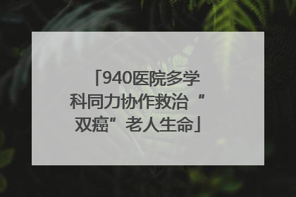 940医院多学科同力协作救治“双癌”老人生命